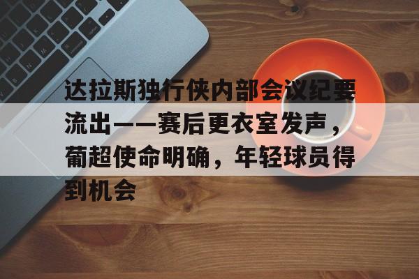 欧宝体育app-关于达拉斯独行侠内部会议纪要流出——赛后更衣室发声，葡超使命明确，年轻球员得到机会的信息-欧宝体育app