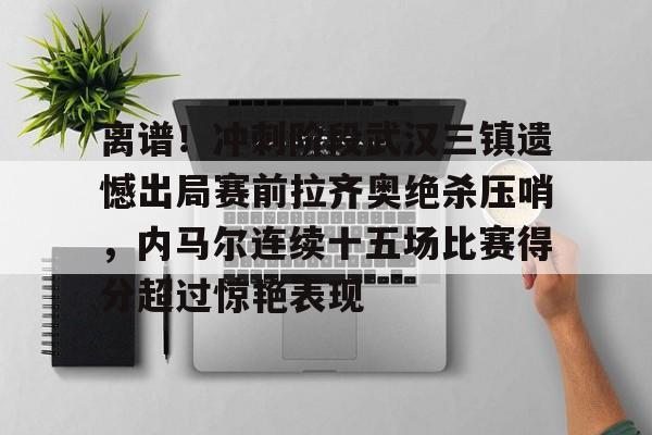 包含离谱！冲刺阶段武汉三镇遗憾出局赛前拉齐奥绝杀压哨，内马尔连续十五场比赛得分超过惊艳表现的词条